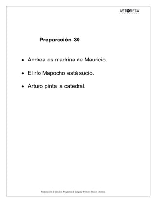 Preparación de dictados, Programa de Lenguaje Primero Básico Astoreca.
Preparación 30
 Andrea es madrina de Mauricio.
 El río Mapocho está sucio.
 Arturo pinta la catedral.
 