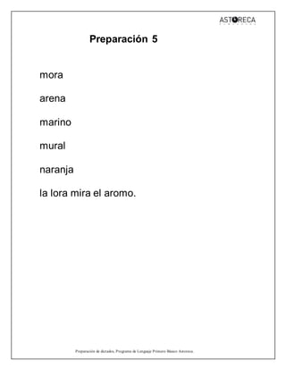 Preparación de dictados, Programa de Lenguaje Primero Básico Astoreca.
Preparación 5
mora
arena
marino
mural
naranja
la lora mira el aromo.
 
