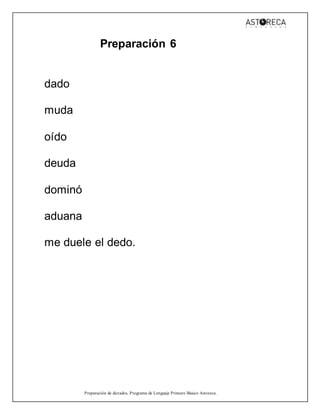Preparación de dictados, Programa de Lenguaje Primero Básico Astoreca.
Preparación 6
dado
muda
oído
deuda
dominó
aduana
me duele el dedo.
 