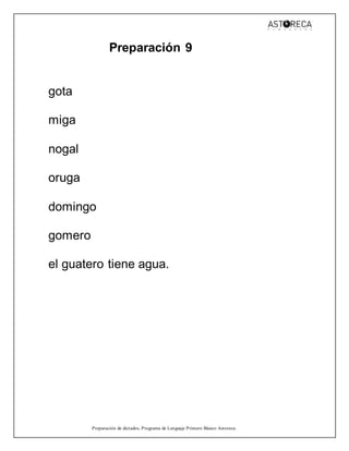 Preparación de dictados, Programa de Lenguaje Primero Básico Astoreca.
Preparación 9
gota
miga
nogal
oruga
domingo
gomero
el guatero tiene agua.
 