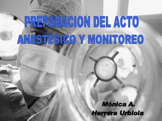 PREPARACION DEL ACTO ANESTÉSICO Y MONITOREO Mónica A. Herrera Urbiola 