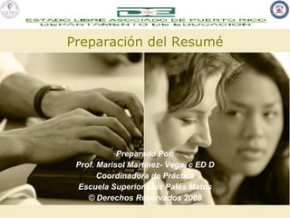 Preparación del Resumé Preparado Por: Prof. Marisol Martínez- Vega, c ED D Coordinadora de Práctica Escuela Superior Luis Palés Matos © Derechos Reservados 2008 