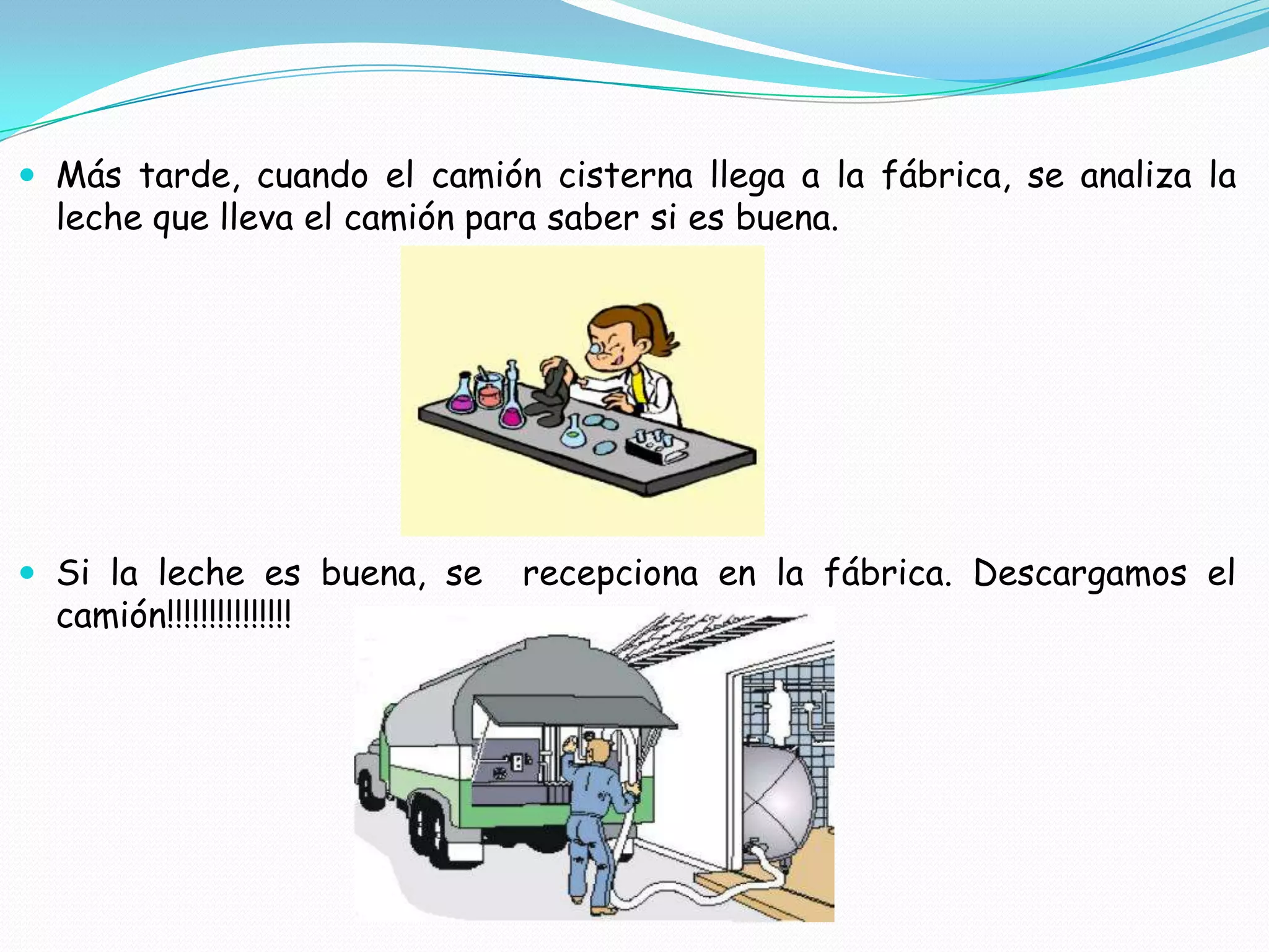  Más tarde, cuando el camión cisterna llega a la fábrica, se analiza la
leche que lleva el camión para saber si es buena.
Si la leche es buena, se recepciona en la fábrica. Descargamos el
camión!!!!!!!!!!!!!!!