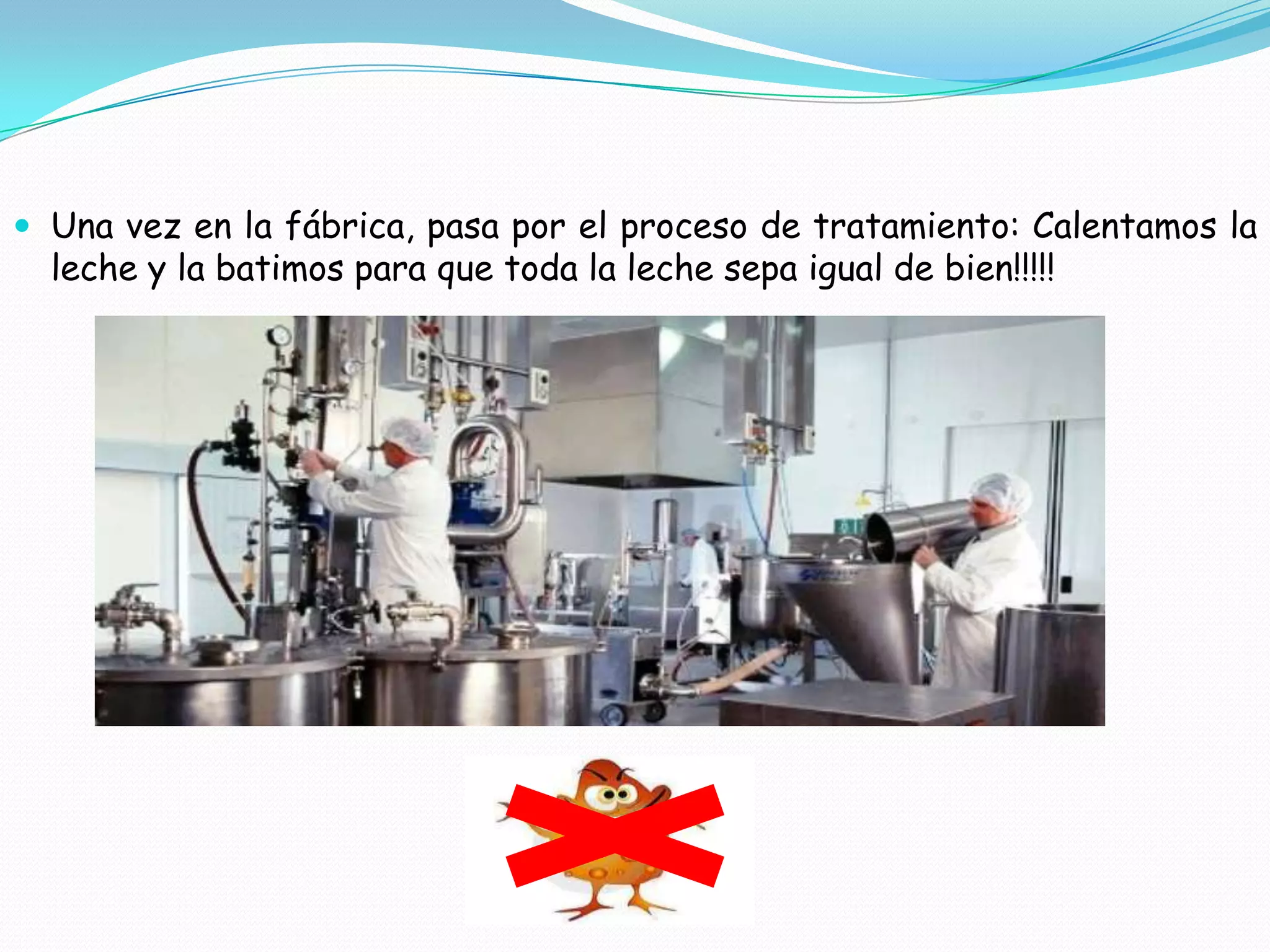 Una vez en la fábrica, pasa por el proceso de tratamiento: Calentamos la
leche y la batimos para que toda la leche sepa igual de bien!!!!!
