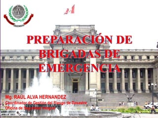 Mg. RAÚL ALVA HERNANDEZ
Coordinador de Gestión del Riesgo de Desastre
Oficina de Seguridad Integral
PREPARACIÓN DE
BRIGADAS DE
EMERGENCIA
PREPARACIÓN DE
BRIGADAS DE
EMERGENCIA
 