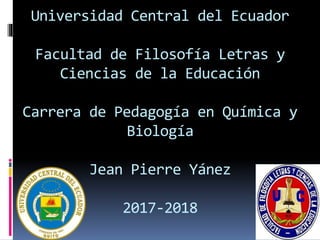 Universidad Central del Ecuador
Facultad de Filosofía Letras y
Ciencias de la Educación
Carrera de Pedagogía en Química y
Biología
Jean Pierre Yánez
2017-2018
 