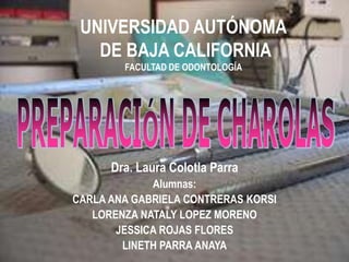 UNIVERSIDAD AUTÓNOMA DE BAJA CALIFORNIAFACULTAD DE ODONTOLOGÍA PREPARACIÓN DE CHAROLAS Dra. Laura Colotla Parra Alumnas:  CARLA ANA GABRIELA CONTRERAS KORSI LORENZA NATALY LOPEZ MORENO JESSICA ROJAS FLORES  LINETH PARRA ANAYA 