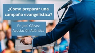 ¿Como preparar una
campaña evangelistica?
Pr. Joel Gálvez
Asociación Atlántica
 