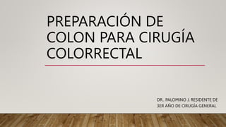 PREPARACIÓN DE
COLON PARA CIRUGÍA
COLORRECTAL
DR.. PALOMINO J. RESIDENTE DE
3ER AÑO DE CIRUGÍA GENERAL
 