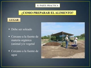 II. PARTE PRACTICA
¿COMO PREPARAR ELALIMENTO?
LUGAR
 Debe ser soleado
 Cercano a la fuente de
materia orgánica
(animal y/o vegetal
 Cercano a la fuente de
agua
 