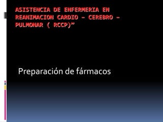 ASISTENCIA DE ENFERMERIA EN
REANIMACION CARDIO – CEREBRO –
PULMONAR ( RCCP)”




Preparación de fármacos
 