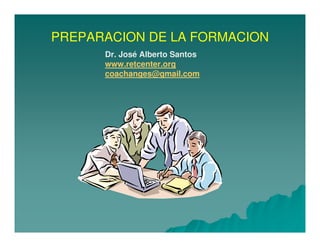 PREPARACION DE LA FORMACION
Dr. José Alberto Santos
www.retcenter.org
coachanges@gmail.com

 