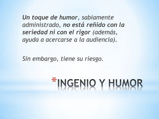 *
Un toque de humor, sabiamente
administrado, no está reñido con la
seriedad ni con el rigor (además,
ayuda a acercarse a la audiencia).
Sin embargo, tiene su riesgo.
 