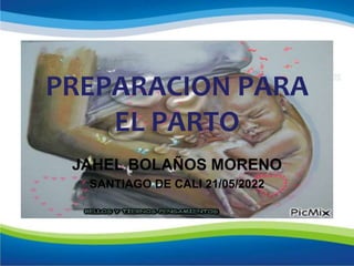 PREPARACION PARA
EL PARTO
JAHEL BOLAÑOS MORENO
SANTIAGO DE CALI 21/05/2022
 