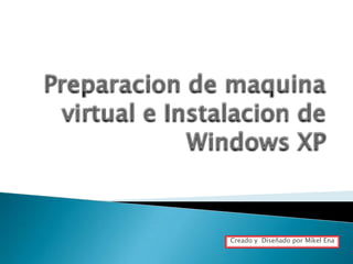 Preparacion de maquina virtual e Instalacion de Windows XP Creado y  Diseñado por Mikel Ena 
