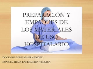 PREPARACIÓN Y
EMPAQUES DE
LOS MATERIALES
DE USO
HOSPITALARIO
DOCENTE: MIRIAM HERNANDEZ
ESPECIALIDAD: ENFERMERIA TECNICA
 