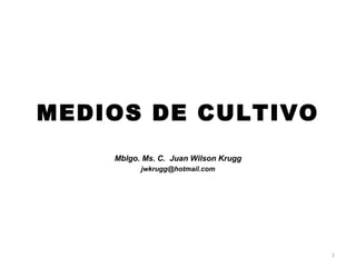 MEDIOS DE CULTIVO
Mblgo. Ms. C. Juan Wilson Krugg
jwkrugg@hotmail.com
1
 
