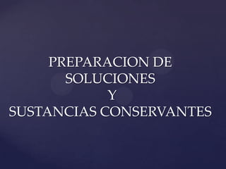 PREPARACION DE
SOLUCIONES
Y
SUSTANCIAS CONSERVANTES

 