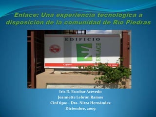 Enlace: Una experiencia tecnológica a disposición de la comunidad de Río Piedras Iris D. Escobar Acevedo Jeannette Lebrón Ramos Cinf6300 - Dra. NitzaHernández Diciembre, 2009 