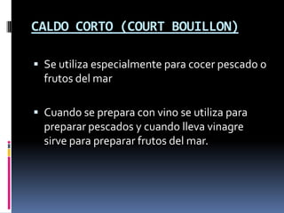CALDO CORTO (COURT BOUILLON)Se utiliza especialmente para cocer pescado o frutos del marCuando se prepara con vino se utiliza para preparar pescados y cuando lleva vinagre sirve para preparar frutos del mar. 