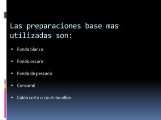 Las preparaciones base mas utilizadas son:  Fondo blanco Fondo oscuroFondo de pescadoConsomé Caldo corto o court-bouillon