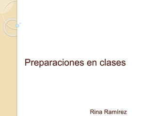 Preparaciones en clases
Rina Ramírez
 