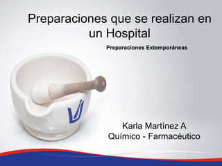 Preparaciones que se realizan en
un Hospital
Karla Martínez A
Químico - Farmacéutico
Preparaciones Extemporáneas
 