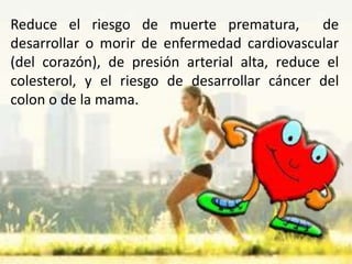 Reduce el riesgo de muerte prematura, de
desarrollar o morir de enfermedad cardiovascular
(del corazón), de presión arterial alta, reduce el
colesterol, y el riesgo de desarrollar cáncer del
colon o de la mama.
 