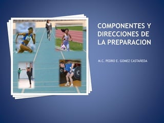 COMPONENTES Y DIRECCIONES DE LA PREPARACION M.C. PEDRO E. GOMEZ CASTAÑEDA 