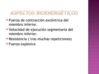  Fuerza de contracción excéntrica del
  miembro inferior.
 Velocidad de ejecución segmentaria del
  miembro inferior.
 Resistencia ( tras muchas repeticiones)
 Fuerza explosiva
 