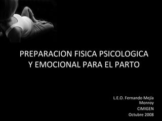 PREPARACION FISICA PSICOLOGICA
Y EMOCIONAL PARA EL PARTO
L.E.O. Fernando Mejía
Monroy
CIMIGEN
Octubre 2008
 