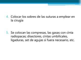 4. Colocar los sobres de las suturas a emplear en
la cirugía
5. Se colocan las compresas, las gasas con cinta
radiopacas; disectores, cintas umbilicales,
ligaduras, set de agujas si fuera necesario, etc.
 