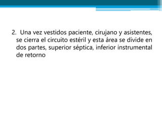 2. Una vez vestidos paciente, cirujano y asistentes,
se cierra el circuito estéril y esta área se divide en
dos partes, superior séptica, inferior instrumental
de retorno
 