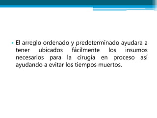 • El arreglo ordenado y predeterminado ayudara a
tener ubicados fácilmente los insumos
necesarios para la cirugía en proceso así
ayudando a evitar los tiempos muertos.
 