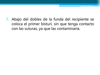 7. Abajo del dobles de la funda del recipiente se
coloca el primer bisturí, sin que tenga contacto
con las suturas, ya que las contaminaría.
 