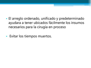 • El arreglo ordenado, unificado y predeterminado
ayudara a tener ubicados fácilmente los insumos
necesarios para la cirugía en proceso
• Evitar los tiempos muertos.
 