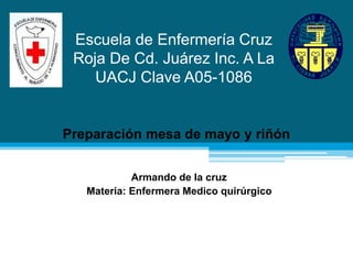 Escuela de Enfermería Cruz
Roja De Cd. Juárez Inc. A La
UACJ Clave A05-1086
Preparación mesa de mayo y riñón
Armando de la cruz
Materia: Enfermera Medico quirúrgico
 