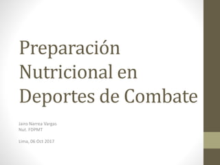 Preparación
Nutricional en
Deportes de Combate
Jairo Narrea Vargas
Nut. FDPMT
Lima, 06 Oct 2017
 