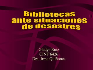 Gladys Ruiz CINF 6426 Dra. Irma Quiñones Bibliotecas  ante situaciones de desastres 