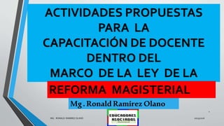 ACTIVIDADES PROPUESTAS
PARA LA
CAPACITACIÓN DE DOCENTE
DENTRO DEL
MARCO DE LA LEY DE LA
Mg.RonaldRamírezOlano
10/15/2016MG: RONALD RAMIREZ OLANO
1
REFORMA MAGISTERIAL
 