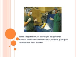Tema: Preparación pre quirúrgica del paciente
Materia: Atención de enfermería al paciente quirúrgico
Lic.Gustavo Solis Romero
 