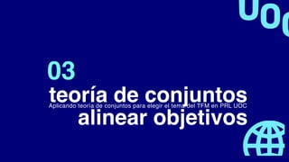 teoría de conjuntos
03
Aplicando teoría de conjuntos para elegir el tema del TFM en PRL UOC
alinear objetivos
 