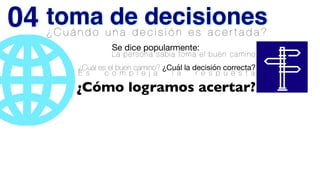 ¿ C u á n d o u n a d e c i s i ó n e s a c e r t a d a ?
¿Cuál es el buen camino? ¿Cuál la decisión correcta?
E s c o m p l e j a l a r e s p u e s t a
Se dice popularmente:

La persona sabia toma el buen camino
¿Cómo logramos acertar?
toma de decisiones
04
 