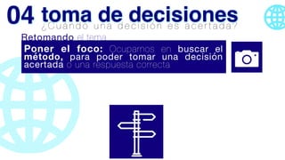 Poner el foco: Ocuparnos en buscar el
método, para poder tomar una decisión
acertada o una respuesta correcta
Retomando el tema
¿ C u á n d o u n a d e c i s i ó n e s a c e r t a d a ?
toma de decisiones
04
 