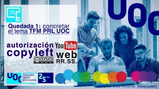 Quedada 1: concretar
el tema TFM PRL UOC
Trabajo Final del Máster de Prevención de Riesgos Laborales de la UOC
26marzo2021
B e r n a r d o D i a z - A l m e i d a
copyleft
autorización
web
RR.SS.
 