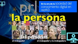 las personas
el trabajador el trabajador y la trabajadora
prevención de riesgos laborales
prl En la era de la sociedad del
conocimiento digital en
red4.0
la persona
 