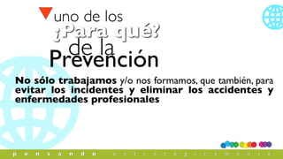 No sólo trabajamos y/o nos formamos, que también, para
evitar los incidentes y eliminar los accidentes y
enfermedades profesionales
Prevención
¿Para qué?
de la
uno de los
p e n s a n d o e s t r a t é g i c a m e n t e
 