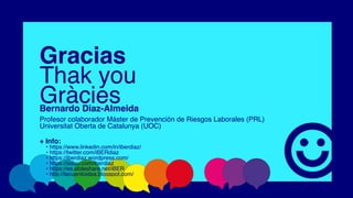 Gracia
s

Thak yo
u

Gràcie
s

Bernardo Diaz-Almeida
Profesor colaborador Máster de Prevención de Riesgos Laborales (PRL
)

Universitat Oberta de Catalunya (UOC
)

+ Info
:

• https://www.linkedin.com/in/iberdiaz
/

• https://twitter.com/iBERdia
z

• https://iberdiaz.wordpress.com
/

• https://issuu.com/iberdia
z

• https://es.slideshare.net/iBE
R

• http://tecuentoidea.blogspot.com/
 