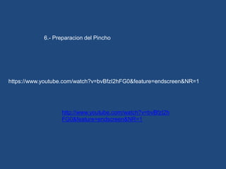 6.- Preparacion del Pincho
https://www.youtube.com/watch?v=bvBfzI2hFG0&feature=endscreen&NR=1
http://www.youtube.com/watch?v=bvBfzI2h
FG0&feature=endscreen&NR=1
 
