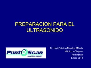 PREPARACION PARA EL
ULTRASONIDO

Dr. Noé Fabricio Morales Mérida
Médico y Cirujano
PuntoScan
Enero 2014

 